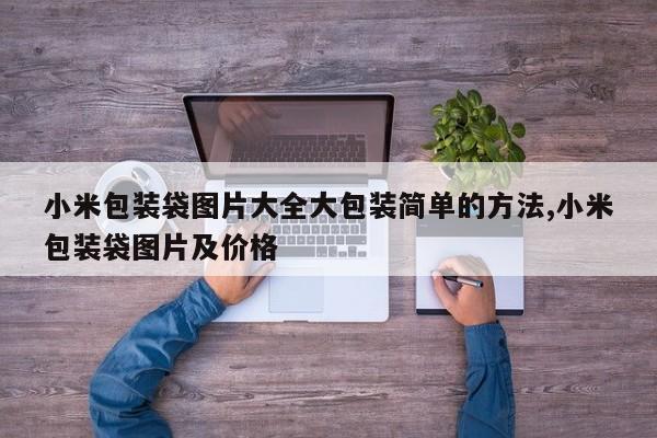 小米包装袋图片大全大包装简单的方法,小米包装袋图片及价格