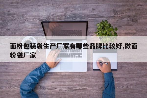 面粉包装袋生产厂家有哪些品牌比较好,做面粉袋厂家