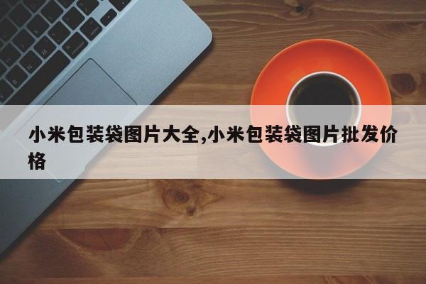 小米包装袋图片大全,小米包装袋图片批发价格
